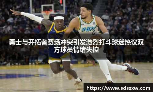 勇士与开拓者赛场冲突引发激烈打斗球迷热议双方球员情绪失控