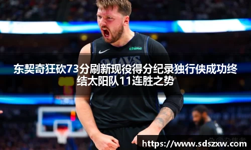 东契奇狂砍73分刷新现役得分纪录独行侠成功终结太阳队11连胜之势