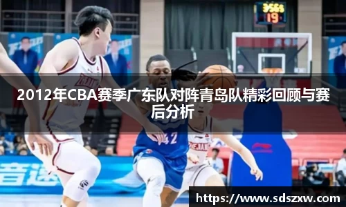 2012年CBA赛季广东队对阵青岛队精彩回顾与赛后分析